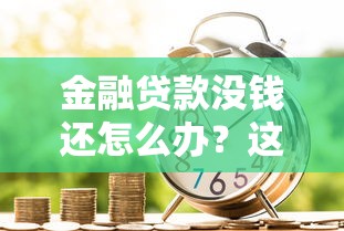 金融貸款沒錢還怎么辦？這5招幫你化解還款難題