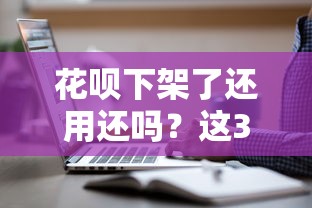 花唄下架了還用還嗎？這3個真相你必須知道