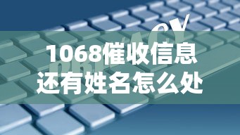 1068催收信息還有姓名怎么處理？3個步驟保護個人隱私