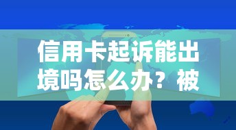 信用卡起訴能出境嗎怎么辦？被限制出行后正確處理方式