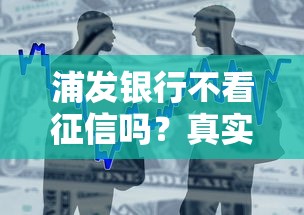浦發銀行不看征信嗎？真實貸款審核要求大揭秘