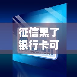 征信黑了銀行卡可以用嗎，還能正常用卡嗎？真實情況大揭秘！