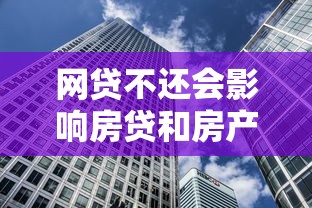 網貸不還會影響房貸和房產處置嗎？這些后果要警惕