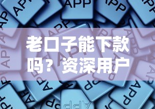 老口子能下款嗎？資深用戶親測三大關鍵點