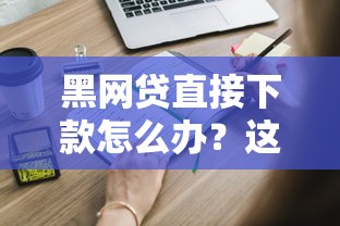黑網貸直接下款怎么辦？這些應對方法一定要知道