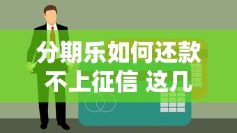 分期樂(lè)如何還款不上征信 這幾點(diǎn)要注意了