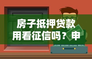 房子抵押貸款用看征信嗎？申請(qǐng)前必看避坑指南