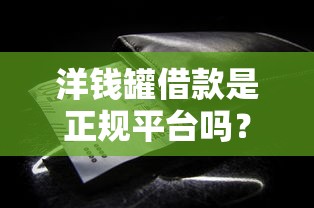 洋錢罐借款是正規(guī)平臺(tái)嗎？靠譜嗎？實(shí)測(cè)后我發(fā)現(xiàn)了這些細(xì)節(jié)……