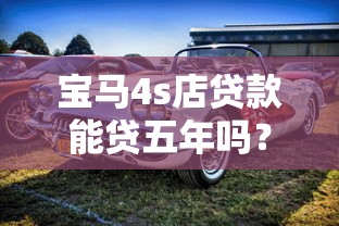 寶馬4s店貸款能貸五年嗎？老司機帶你一探究竟