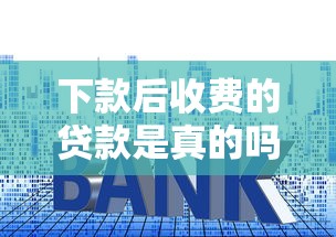 下款后收費的貸款是真的嗎？靠譜嗎？這些套路不得不防