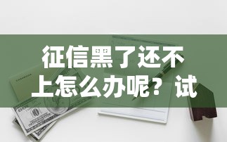 征信黑了還不上怎么辦呢？試試這幾個補救辦法