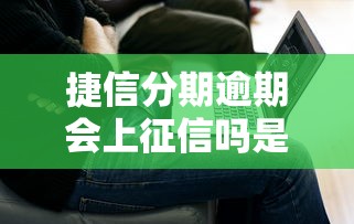 捷信分期逾期會上征信嗎是真的嗎？實測解答+避坑指南