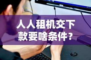 人人租機(jī)交下款要啥條件？這5點(diǎn)必須提前看！