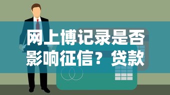 網(wǎng)上博記錄是否影響征信？貸款前必懂的3個(gè)真相