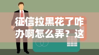 征信拉黑花了咋辦啊怎么弄？這5招教你重新拿貸款資格