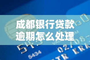 成都銀行貸款逾期怎么處理？5個有效方法要記牢