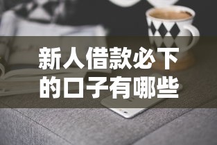 新人借款必下的口子有哪些？這5個技巧讓審核秒過