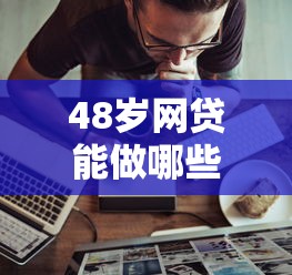 48歲網貸能做哪些口子？中年人借錢攻略實測分享