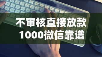 不審核直接放款1000微信靠譜嗎？真實案例+避坑指南