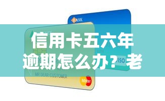 信用卡五六年逾期怎么辦？老司機(jī)教你三招補(bǔ)救信用