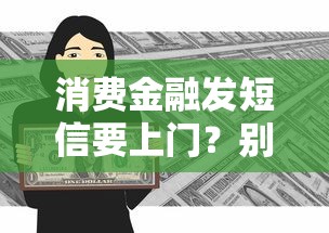 消費金融發(fā)短信要上門？別慌！正確應(yīng)對方法在這里