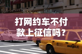 打網(wǎng)約車不付款上征信嗎？這3個(gè)后果比想象中嚴(yán)重