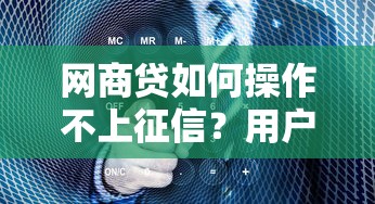 網商貸如何操作不上征信？用戶真實經驗深度解析