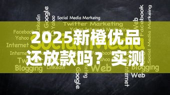 2025新橙優(yōu)品還放款嗎？實測發(fā)現(xiàn)這三個變化最關鍵