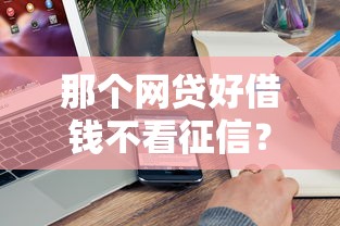 那個網(wǎng)貸好借錢不看征信？實測5家真實下款平臺