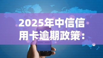 2025年中信信用卡逾期政策：最新調整+用戶應對指南
