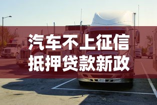 汽車不上征信抵押貸款新政策落地！車主融資更靈活了