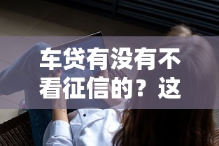 車貸有沒有不看征信的？這3種方式或許能幫你