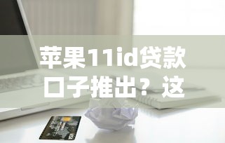 蘋果11id貸款口子推出？這幾個細節要注意，別被坑了！