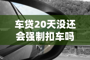 車貸20天沒還會強(qiáng)制扣車嗎？這些細(xì)節(jié)必須了解