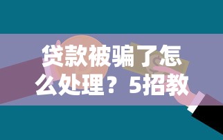 貸款被騙了怎么處理？5招教你快速止損追回資金