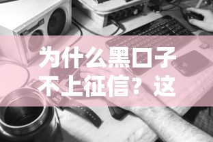 為什么黑口子不上征信？這幾點你可能沒想到！