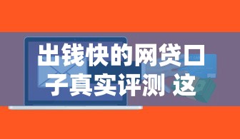 出錢(qián)快的網(wǎng)貸口子真實(shí)評(píng)測(cè) 這幾個(gè)平臺(tái)當(dāng)天到賬