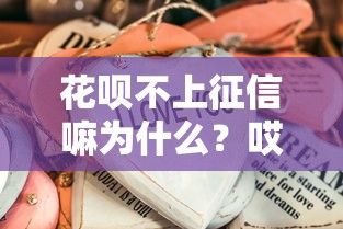 花唄不上征信嘛為什么？哎，原來這些細節你忽略了！
