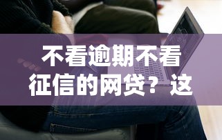 不看逾期不看征信的網貸？這3個平臺或許能解決難題