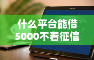什么平臺能借5000不看征信？這幾個渠道或許能幫你