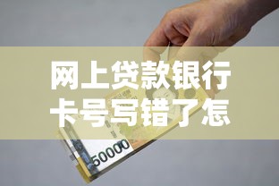 網(wǎng)上貸款銀行卡號(hào)寫錯(cuò)了怎么辦？三步補(bǔ)救指南