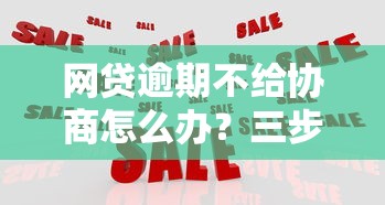網(wǎng)貸逾期不給協(xié)商怎么辦？三步教你合理應(yīng)對(duì)！