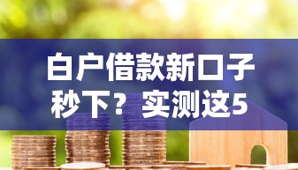 白戶借款新口子秒下？實測這5個平臺審核快通過率高