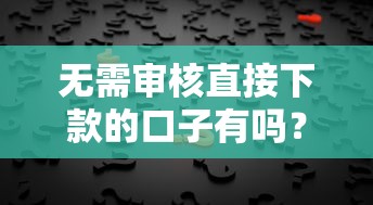 無需審核直接下款的口子有嗎？真實答案在這里！