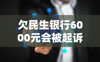 欠民生銀行6000元會被起訴嗎？真實后果分析