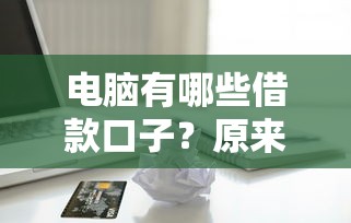 電腦有哪些借款口子？原來還能這樣操作！