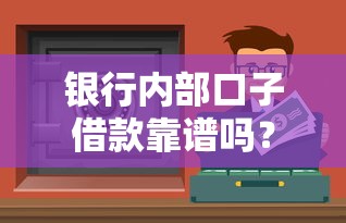 銀行內部口子借款靠譜嗎？低息渠道實測分析