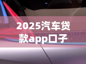 2025汽車(chē)貸款app口子最新攻略：3分鐘匹配低息渠道
