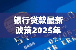 銀行貸款最新政策2025年還款：這幾點變化要注意！