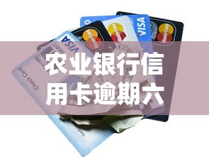 農(nóng)業(yè)銀行信用卡逾期六年會(huì)怎樣？真實(shí)后果與補(bǔ)救方法解析